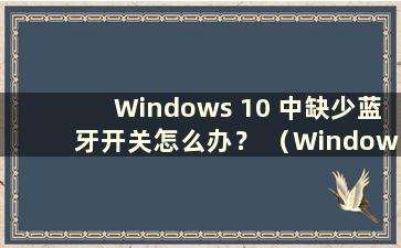 Windows 10 中缺少蓝牙开关怎么办？ （Windows 10 中缺少蓝牙开关）